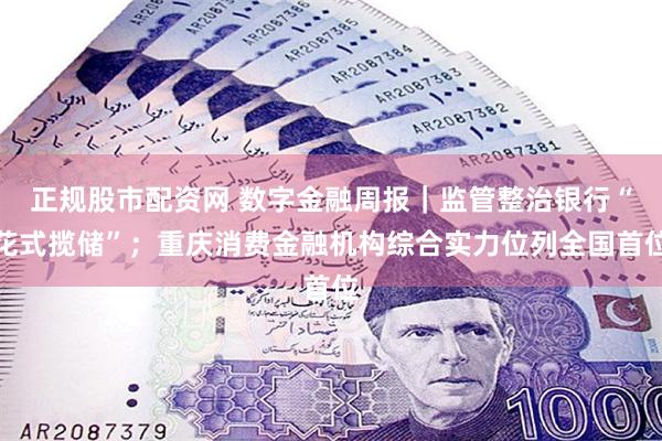 正规股市配资网 数字金融周报｜监管整治银行“花式揽储”；重庆消费金融机构综合实力位列全国首位