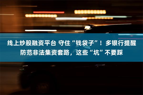 线上炒股融资平台 守住“钱袋子”！多银行提醒防范非法集资套路，这些“坑”不要踩