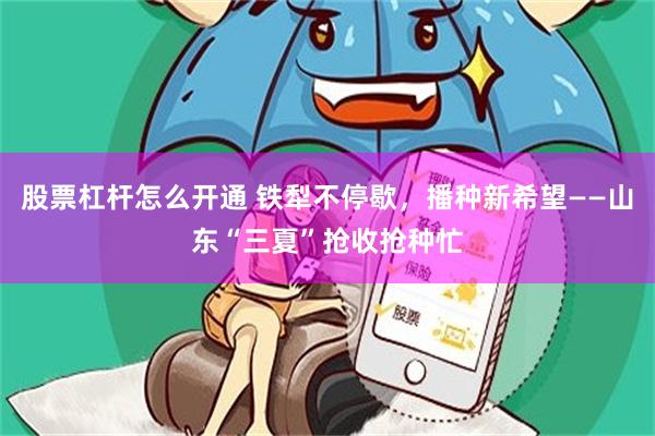 股票杠杆怎么开通 铁犁不停歇，播种新希望——山东“三夏”抢收抢种忙