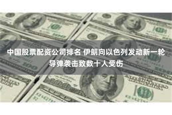 中国股票配资公司排名 伊朗向以色列发动新一轮导弹袭击致数十人受伤