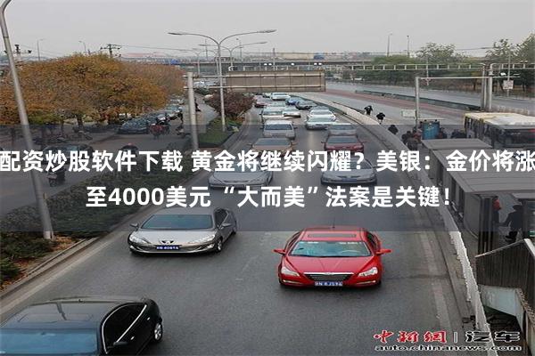 配资炒股软件下载 黄金将继续闪耀？美银：金价将涨至4000美元 “大而美”法案是关键！