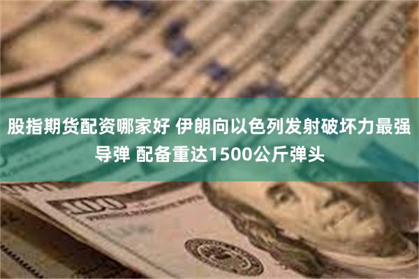 股指期货配资哪家好 伊朗向以色列发射破坏力最强导弹 配备重达1500公斤弹头