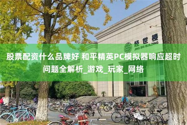 股票配资什么品牌好 和平精英PC模拟器响应超时问题全解析_游戏_玩家_网络