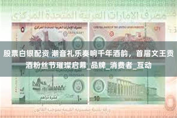 股票白银配资 潮音礼乐奏响千年酒韵，首届文王贡酒粉丝节璀璨启幕_品牌_消费者_互动