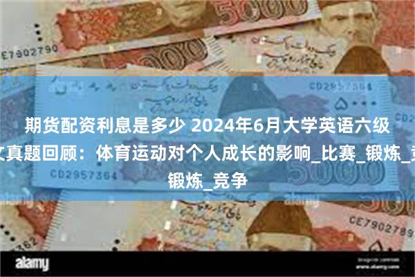 期货配资利息是多少 2024年6月大学英语六级作文真题回顾：体育运动对个人成长的影响_比赛_锻炼_竞争