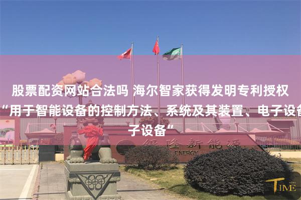股票配资网站合法吗 海尔智家获得发明专利授权：“用于智能设备的控制方法、系统及其装置、电子设备”