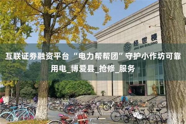 互联证劵融资平台 “电力帮帮团”守护小作坊可靠用电_博爱县_抢修_服务