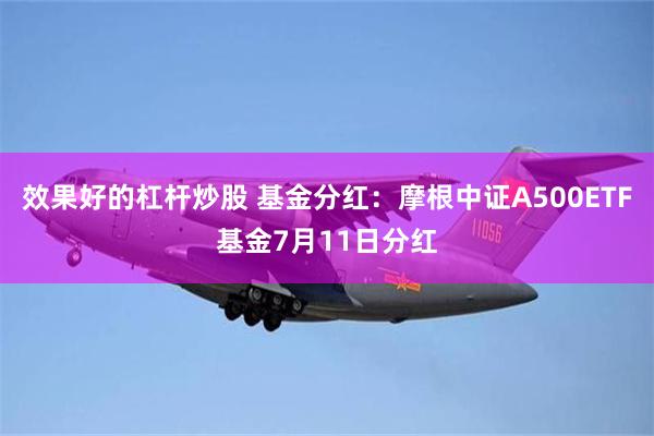 效果好的杠杆炒股 基金分红：摩根中证A500ETF基金7月11日分红