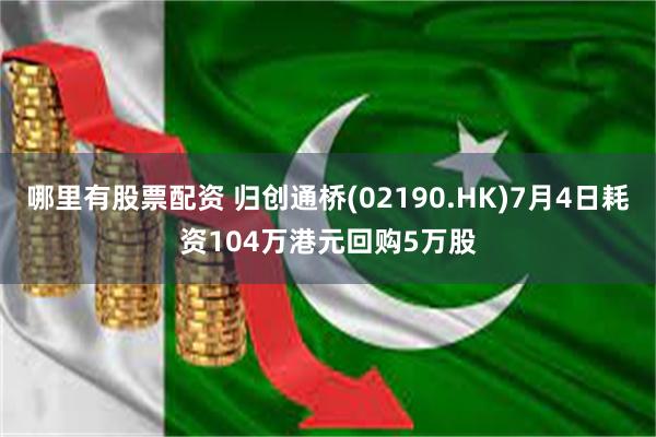 哪里有股票配资 归创通桥(02190.HK)7月4日耗资104万港元回购5万股