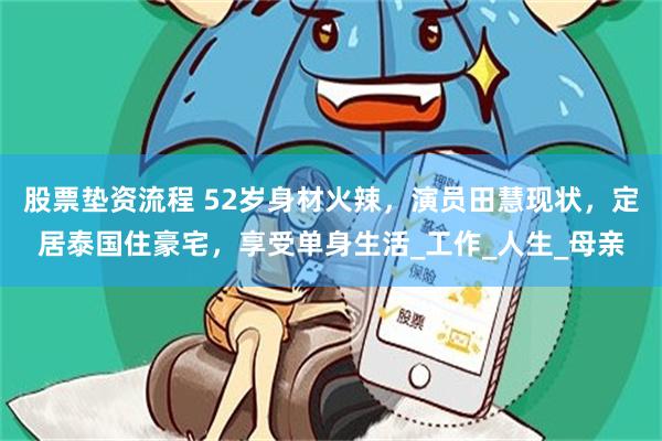 股票垫资流程 52岁身材火辣，演员田慧现状，定居泰国住豪宅，享受单身生活_工作_人生_母亲