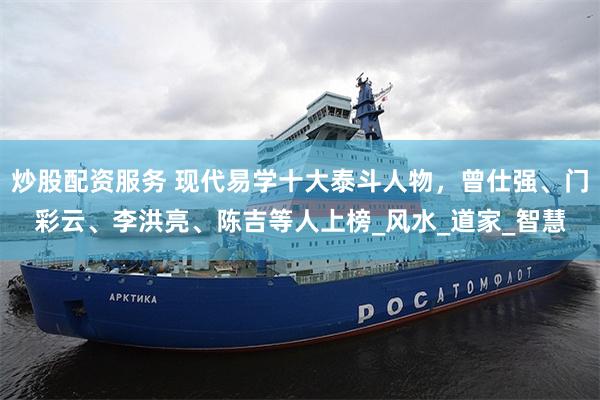 炒股配资服务 现代易学十大泰斗人物，曾仕强、门彩云、李洪亮、陈吉等人上榜_风水_道家_智慧