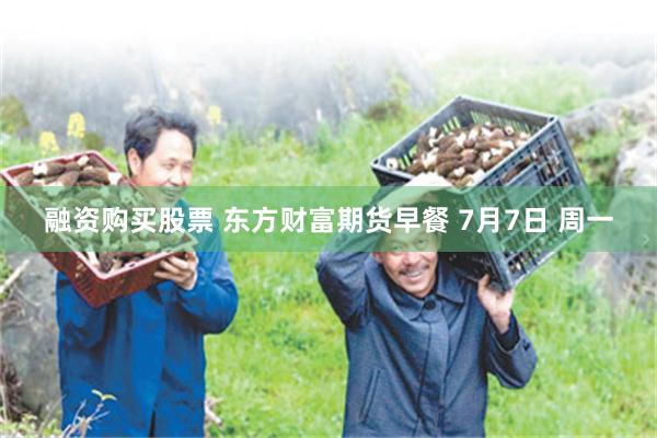 融资购买股票 东方财富期货早餐 7月7日 周一