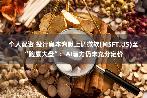 个人配资 投行奥本海默上调微软(MSFT.US)至“跑赢大盘”：AI潜力仍未充分定价