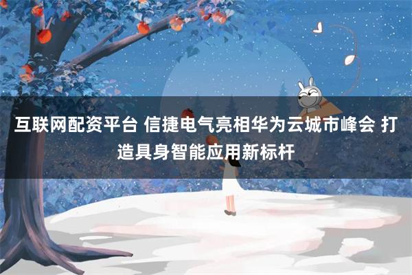 互联网配资平台 信捷电气亮相华为云城市峰会 打造具身智能应用新标杆