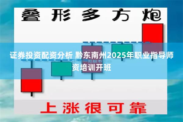 证券投资配资分析 黔东南州2025年职业指导师资培训开班