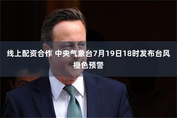 线上配资合作 中央气象台7月19日18时发布台风橙色预警