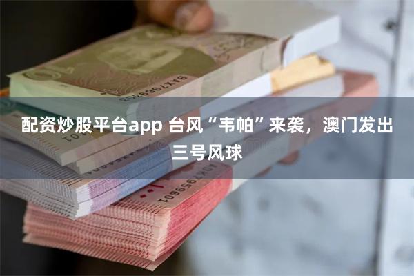 配资炒股平台app 台风“韦帕”来袭，澳门发出三号风球