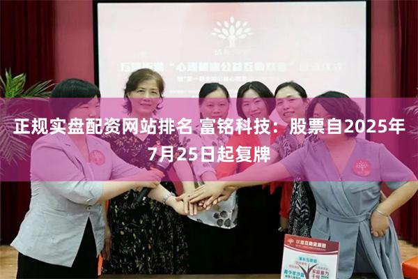 正规实盘配资网站排名 富铭科技：股票自2025年7月25日起复牌