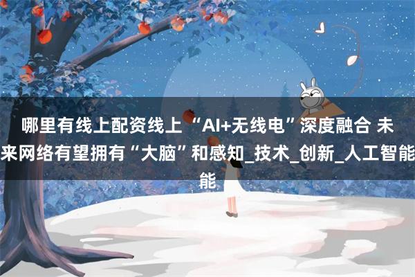 哪里有线上配资线上 “AI+无线电”深度融合 未来网络有望拥有“大脑”和感知_技术_创新_人工智能