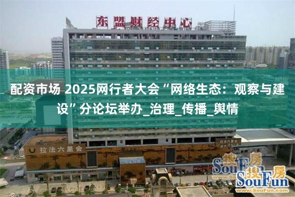 配资市场 2025网行者大会“网络生态：观察与建设”分论坛举办_治理_传播_舆情