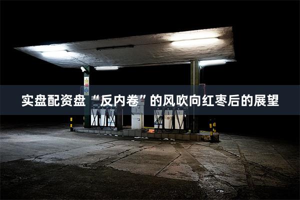 实盘配资盘 “反内卷”的风吹向红枣后的展望