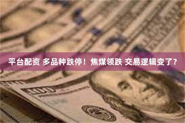 平台配资 多品种跌停！焦煤领跌 交易逻辑变了？