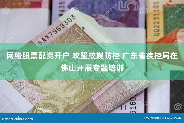 网络股票配资开户 攻坚蚊媒防控 广东省疾控局在佛山开展专题培训