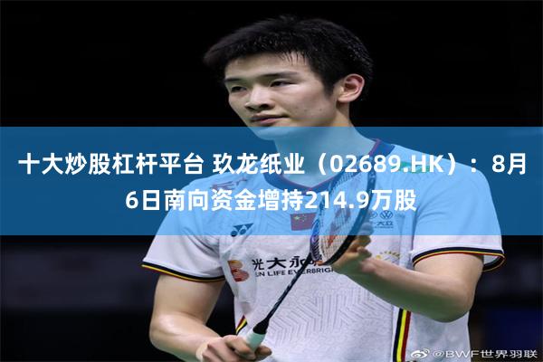 十大炒股杠杆平台 玖龙纸业（02689.HK）：8月6日南向资金增持214.9万股