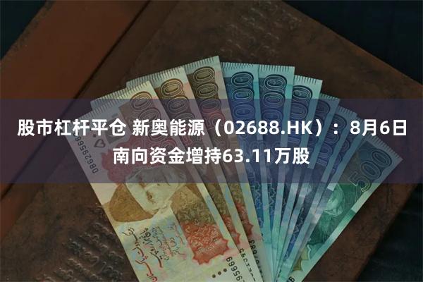 股市杠杆平仓 新奥能源（02688.HK）：8月6日南向资金增持63.11万股