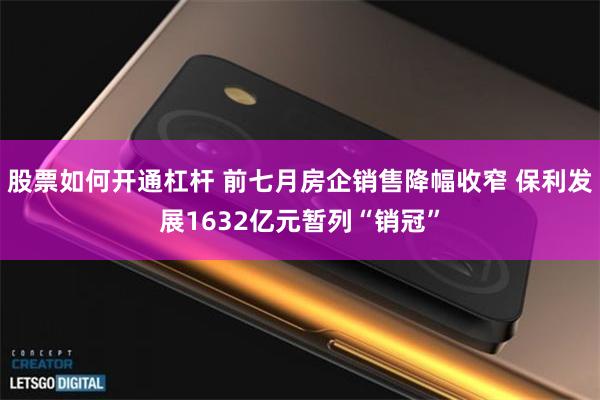 股票如何开通杠杆 前七月房企销售降幅收窄 保利发展1632亿元暂列“销冠”