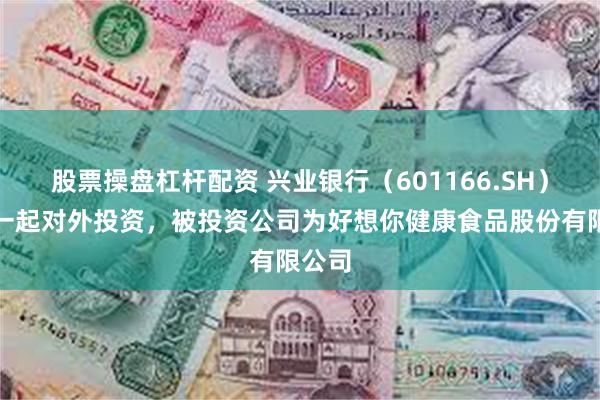 股票操盘杠杆配资 兴业银行（601166.SH）新增一起对外投资，被投资公司为好想你健康食品股份有限公司