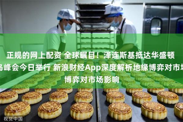 正规的网上配资 全球瞩目！泽连斯基抵达华盛顿 美欧乌峰会今日举行 新浪财经App深度解析地缘博弈对市场影响