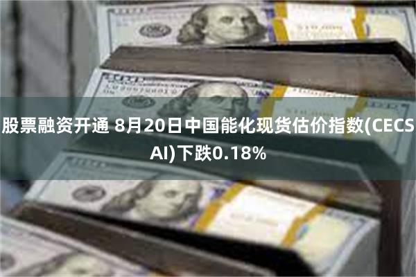 股票融资开通 8月20日中国能化现货估价指数(CECSAI)下跌0.18%