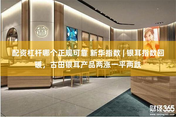 配资杠杆哪个正规可靠 新华指数 | 银耳指数回暖，古田银耳产品两涨一平两跌