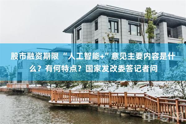 股市融资期限 “人工智能+”意见主要内容是什么？有何特点？国家发改委答记者问