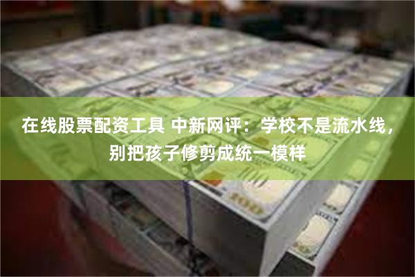在线股票配资工具 中新网评：学校不是流水线，别把孩子修剪成统一模样