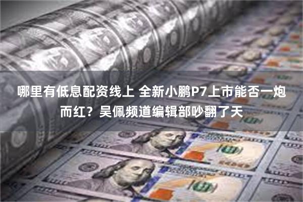 哪里有低息配资线上 全新小鹏P7上市能否一炮而红？吴佩频道编辑部吵翻了天