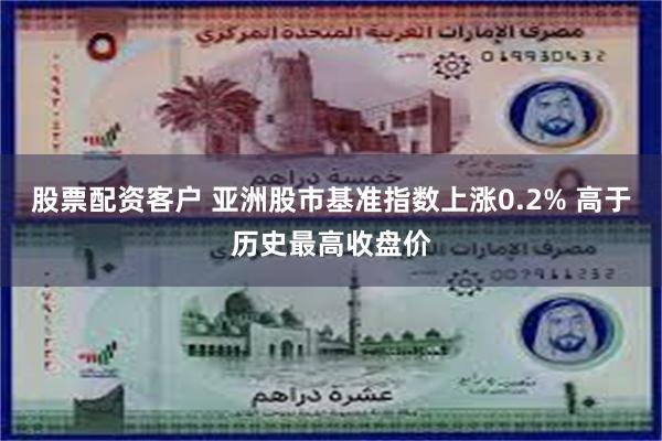 股票配资客户 亚洲股市基准指数上涨0.2% 高于历史最高收盘价