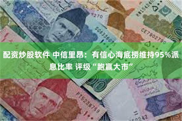 配资炒股软件 中信里昂：有信心海底捞维持95%派息比率 评级“跑赢大市”