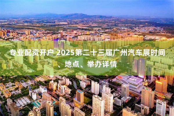 专业配资开户 2025第二十三届广州汽车展时间、地点、举办详情