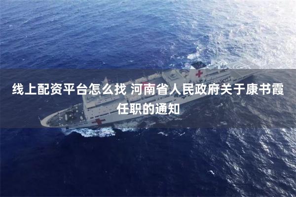 线上配资平台怎么找 河南省人民政府关于康书霞任职的通知