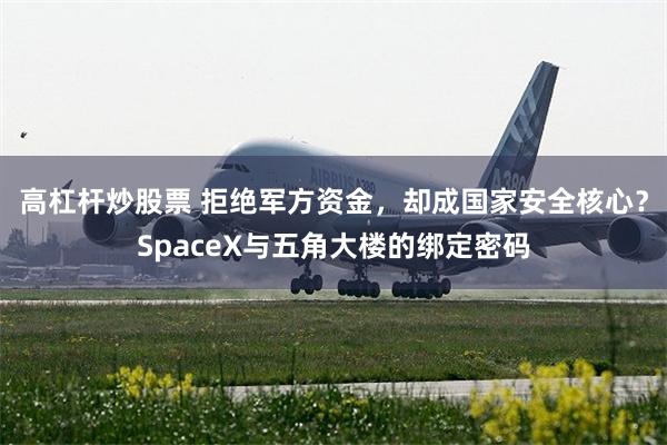 高杠杆炒股票 拒绝军方资金,却成国家安全核心?SpaceX与五角大楼的绑定密码