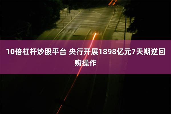 10倍杠杆炒股平台 央行开展1898亿元7天期逆回购操作