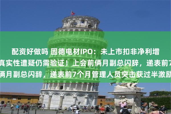 配资好做吗 固德电材IPO：未上市扣非净利增速已断崖式骤降，研发真实性遭疑仍需验证！上会前俩月副总闪辞，递表前7个月管理人员突击获过半激励股