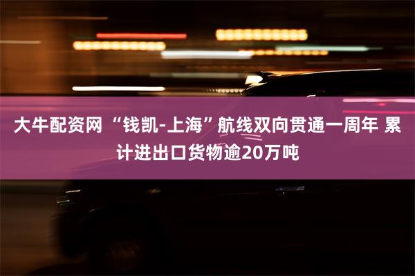 大牛配资网 “钱凯-上海”航线双向贯通一周年 累计进出口货物逾20万吨