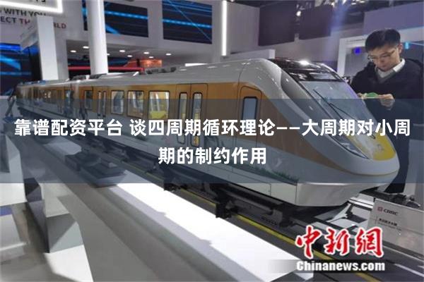 靠谱配资平台 谈四周期循环理论——大周期对小周期的制约作用