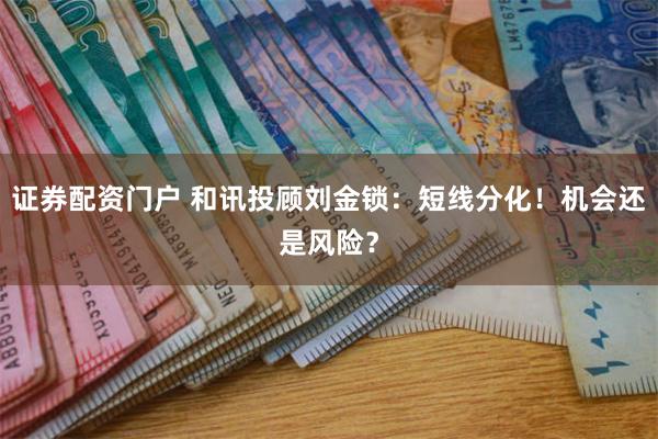 证券配资门户 和讯投顾刘金锁：短线分化！机会还是风险？