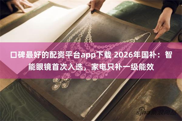 口碑最好的配资平台app下载 2026年国补：智能眼镜首次入选，家电只补一级能效