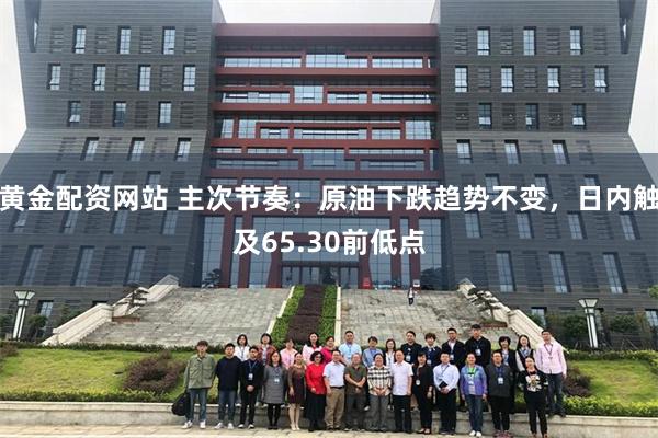 黄金配资网站 主次节奏：原油下跌趋势不变，日内触及65.30前低点